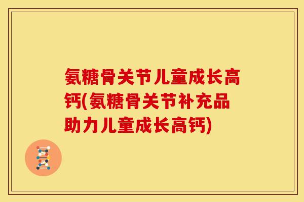 氨糖骨关节儿童成长高钙(氨糖骨关节补充品助力儿童成长高钙)