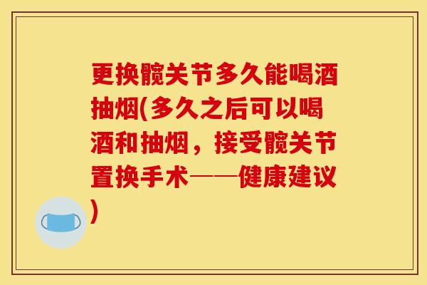 更换髋关节多久能喝酒抽烟(多久之后可以喝酒和抽烟，接受髋关节置换手术──健康建议)