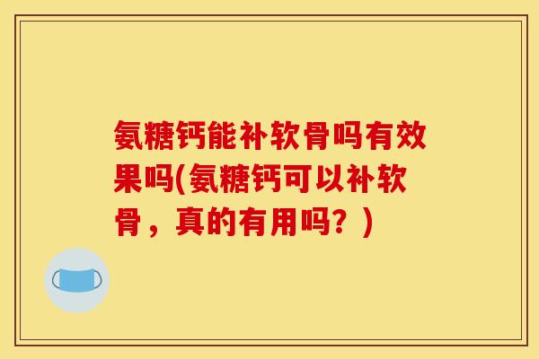 氨糖钙能补软骨吗有效果吗(氨糖钙可以补软骨，真的有用吗？)