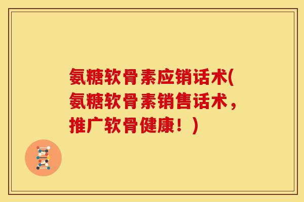 氨糖软骨素应销话术(氨糖软骨素销售话术，推广软骨健康！)