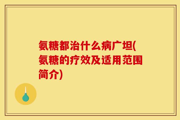 氨糖都治什么病广坦(氨糖的疗效及适用范围简介)