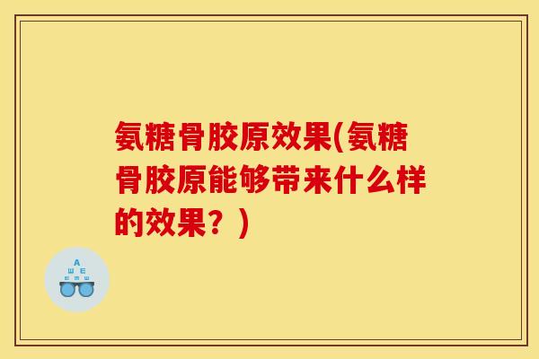 氨糖骨胶原效果(氨糖骨胶原能够带来什么样的效果？)