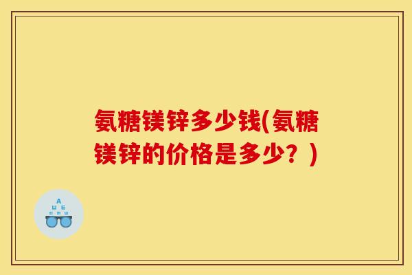 氨糖镁锌多少钱(氨糖镁锌的价格是多少？)