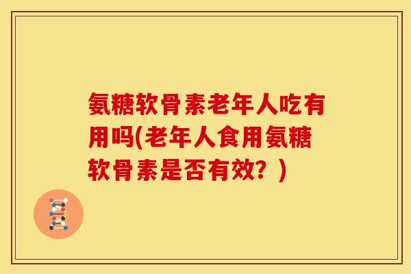氨糖软骨素老年人吃有用吗(老年人食用氨糖软骨素是否有效？)