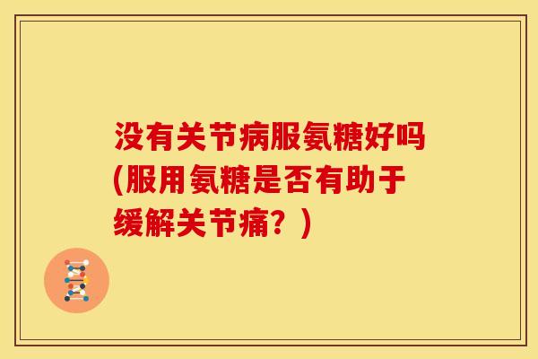 没有关节病服氨糖好吗(服用氨糖是否有助于缓解关节痛？)