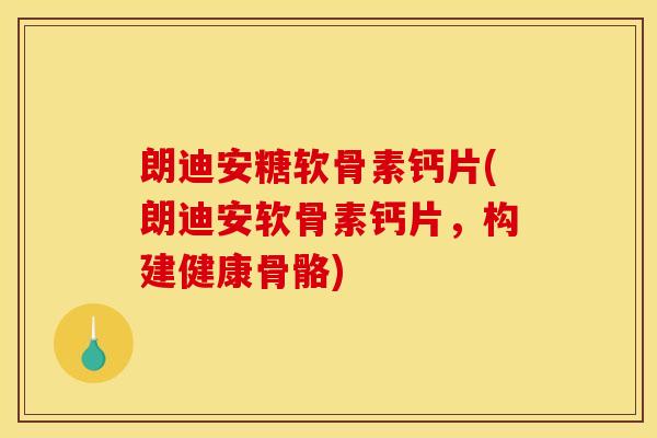朗迪安糖软骨素钙片(朗迪安软骨素钙片，构建健康骨骼)