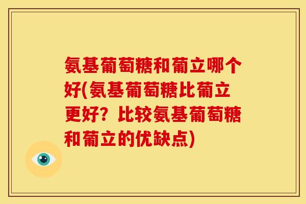 氨基葡萄糖和葡立哪个好(氨基葡萄糖比葡立更好？比较氨基葡萄糖和葡立的优缺点)