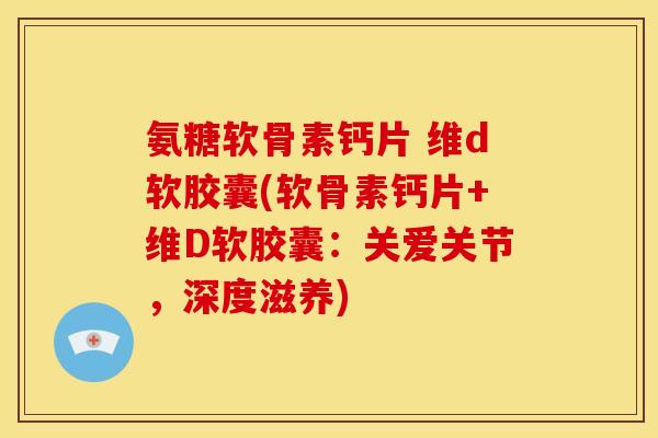 氨糖软骨素钙片 维d软胶囊(软骨素钙片+维D软胶囊：关爱关节，深度滋养)