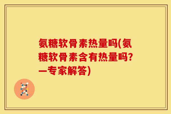 氨糖软骨素热量吗(氨糖软骨素含有热量吗？—专家解答)