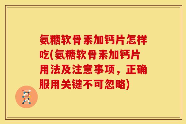氨糖软骨素加钙片怎样吃(氨糖软骨素加钙片用法及注意事项，正确服用关键不可忽略)