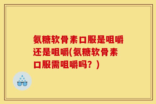 氨糖软骨素口服是咀嚼还是咀嚼(氨糖软骨素口服需咀嚼吗？)
