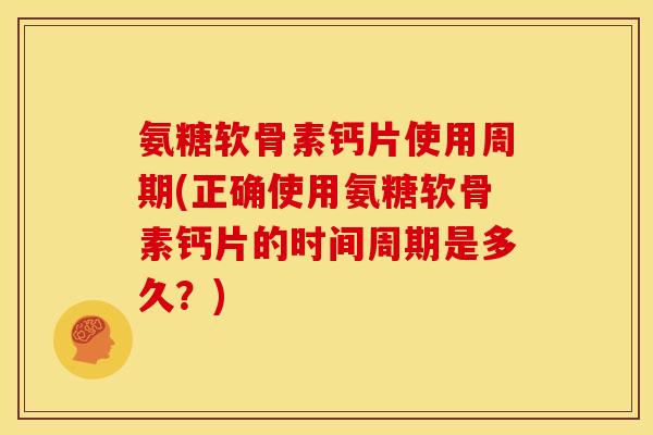 氨糖软骨素钙片使用周期(正确使用氨糖软骨素钙片的时间周期是多久？)