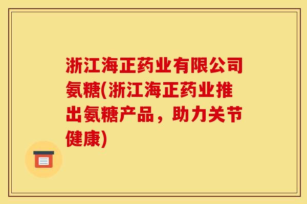 浙江海正药业有限公司氨糖(浙江海正药业推出氨糖产品，助力关节健康)