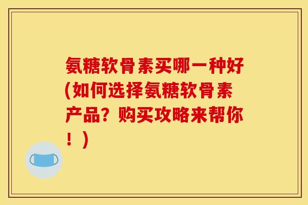 氨糖软骨素买哪一种好(如何选择氨糖软骨素产品？购买攻略来帮你！)