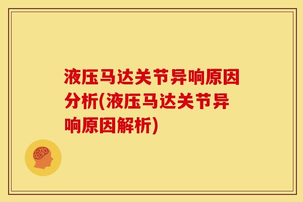 液压马达关节异响原因分析(液压马达关节异响原因解析)