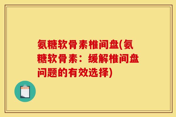 氨糖软骨素椎间盘(氨糖软骨素：缓解椎间盘问题的有效选择)