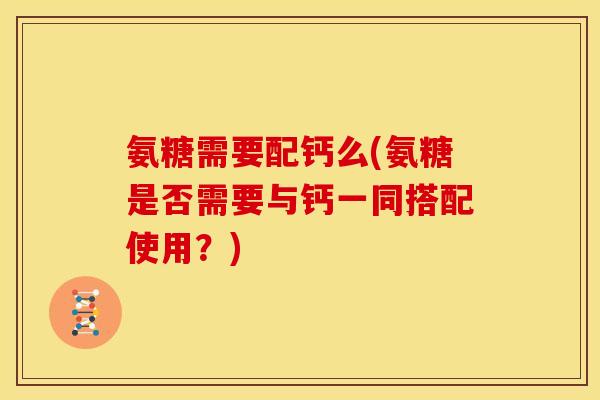 氨糖需要配钙么(氨糖是否需要与钙一同搭配使用？)