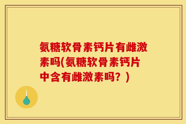氨糖软骨素钙片有雌激素吗(氨糖软骨素钙片中含有雌激素吗？)