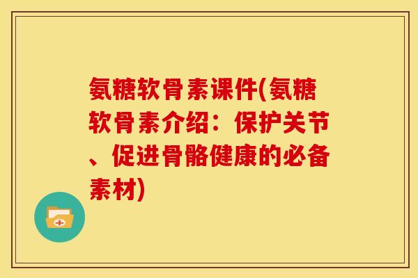 氨糖软骨素课件(氨糖软骨素介绍：保护关节、促进骨骼健康的必备素材)