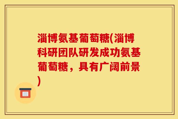 淄博氨基葡萄糖(淄博科研团队研发成功氨基葡萄糖，具有广阔前景)
