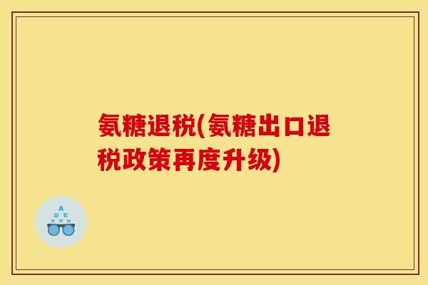 氨糖退税(氨糖出口退税政策再度升级)