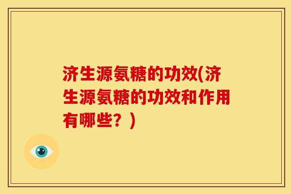 济生源氨糖的功效(济生源氨糖的功效和作用有哪些？)