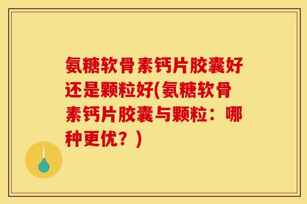 氨糖软骨素钙片胶囊好还是颗粒好(氨糖软骨素钙片胶囊与颗粒：哪种更优？)