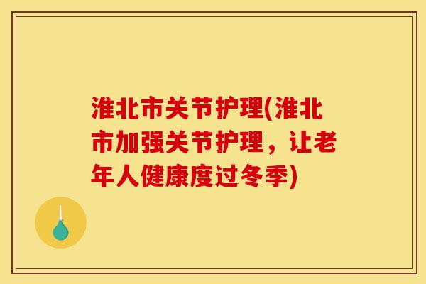 淮北市关节护理(淮北市加强关节护理，让老年人健康度过冬季)