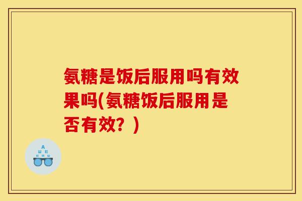 氨糖是饭后服用吗有效果吗(氨糖饭后服用是否有效？)