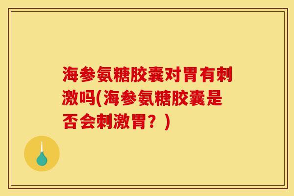 海参氨糖胶囊对胃有刺激吗(海参氨糖胶囊是否会刺激胃？)