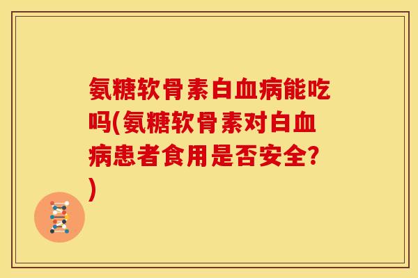 氨糖软骨素白血病能吃吗(氨糖软骨素对白血病患者食用是否安全？)