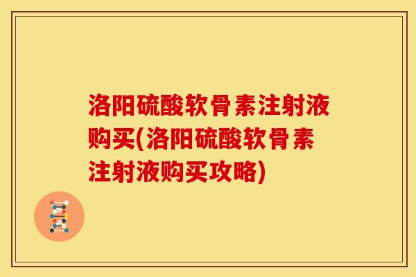 洛阳硫酸软骨素注射液购买(洛阳硫酸软骨素注射液购买攻略)