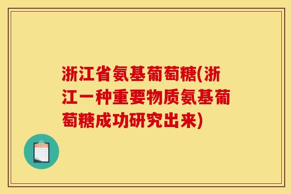 浙江省氨基葡萄糖(浙江一种重要物质氨基葡萄糖成功研究出来)
