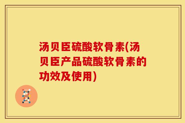 汤贝臣硫酸软骨素(汤贝臣产品硫酸软骨素的功效及使用)