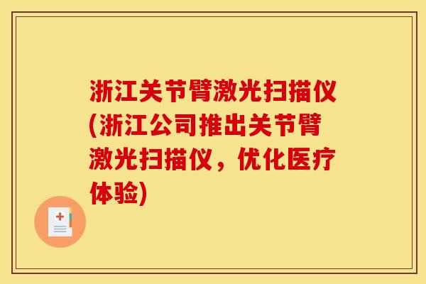 浙江关节臂激光扫描仪(浙江公司推出关节臂激光扫描仪，优化医疗体验)