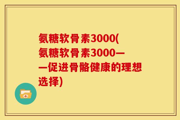 氨糖软骨素3000(氨糖软骨素3000——促进骨骼健康的理想选择)