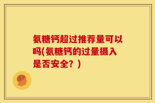 氨糖钙超过推荐量可以吗(氨糖钙的过量摄入是否安全？)