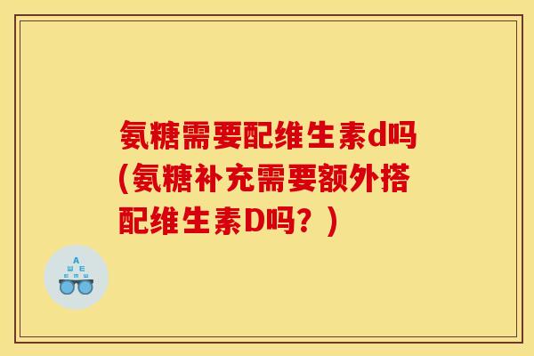 氨糖需要配维生素d吗(氨糖补充需要额外搭配维生素D吗？)