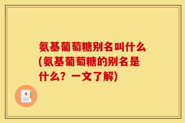 氨基葡萄糖别名叫什么(氨基葡萄糖的别名是什么？一文了解)
