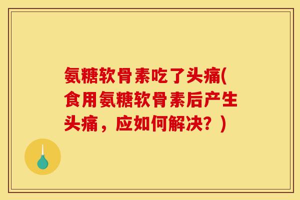 氨糖软骨素吃了头痛(食用氨糖软骨素后产生头痛，应如何解决？)