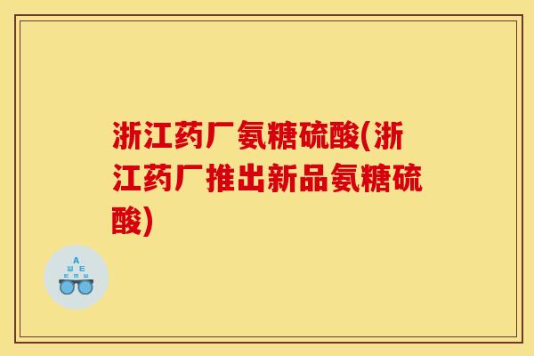 浙江药厂氨糖硫酸(浙江药厂推出新品氨糖硫酸)