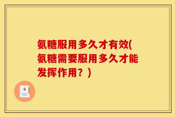 氨糖服用多久才有效(氨糖需要服用多久才能发挥作用？)