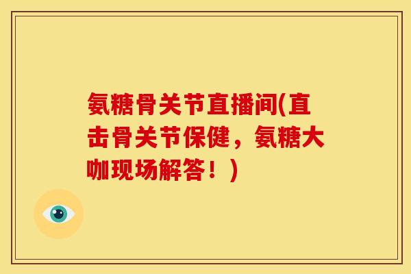 氨糖骨关节直播间(直击骨关节保健，氨糖大咖现场解答！)