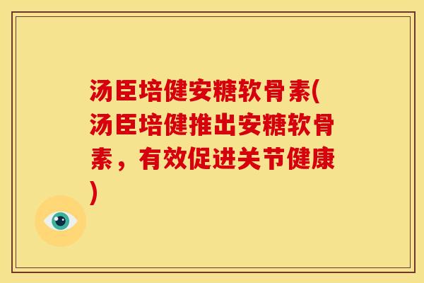 汤臣培健安糖软骨素(汤臣培健推出安糖软骨素，有效促进关节健康)