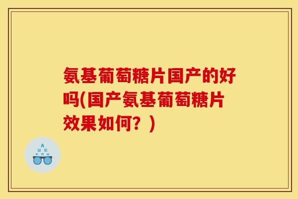 氨基葡萄糖片国产的好吗(国产氨基葡萄糖片效果如何？)