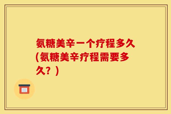 氨糖美辛一个疗程多久(氨糖美辛疗程需要多久？)