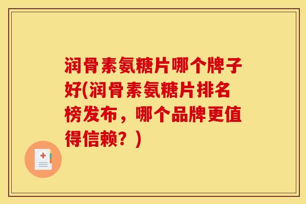 润骨素氨糖片哪个牌子好(润骨素氨糖片排名榜发布，哪个品牌更值得信赖？)