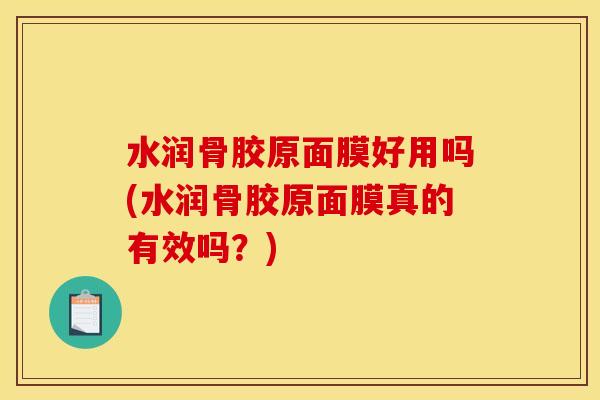 水润骨胶原面膜好用吗(水润骨胶原面膜真的有效吗？)