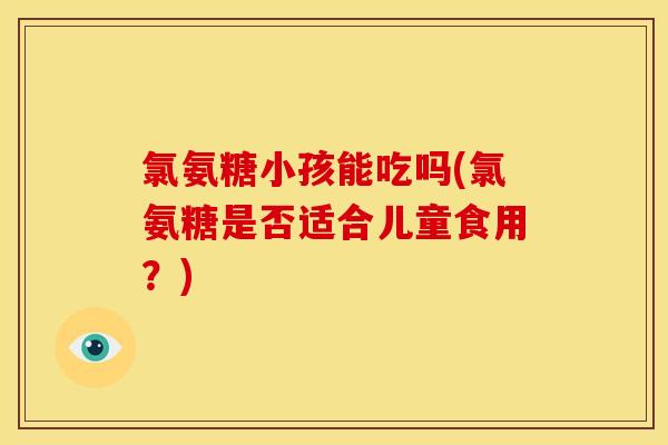 氯氨糖小孩能吃吗(氯氨糖是否适合儿童食用？)