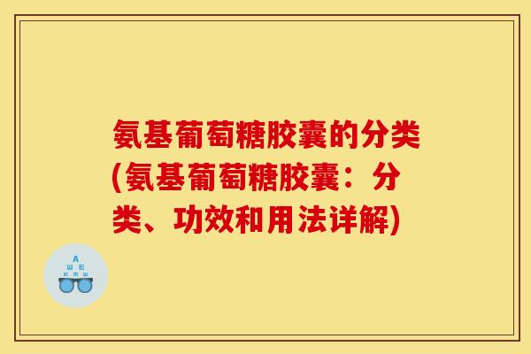 氨基葡萄糖胶囊的分类(氨基葡萄糖胶囊：分类、功效和用法详解)